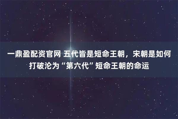 一鼎盈配资官网 五代皆是短命王朝，宋朝是如何打破沦为“第六代”短命王朝的命运