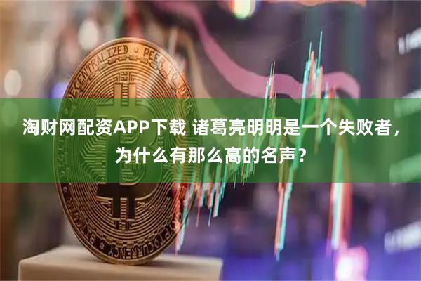 淘财网配资APP下载 诸葛亮明明是一个失败者，为什么有那么高的名声？