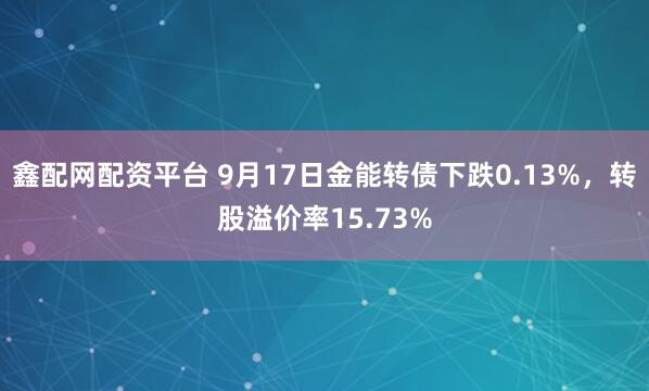 鑫配网配资平台 9月17日金能转债下跌0.13%，转股溢价率15.73%