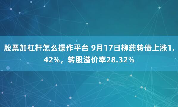股票加杠杆怎么操作平台 9月17日柳药转债上涨1.42%，转股溢价率28.32%