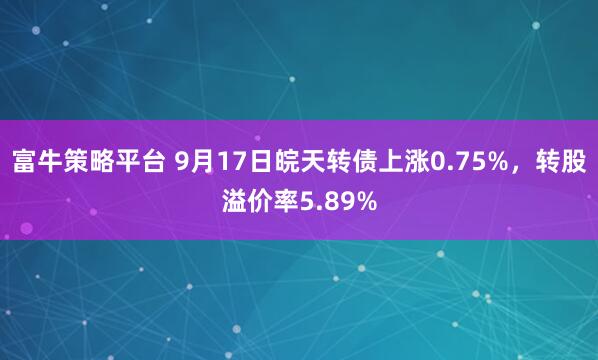 富牛策略平台 9月17日皖天转债上涨0.75%，转股溢价率5.89%