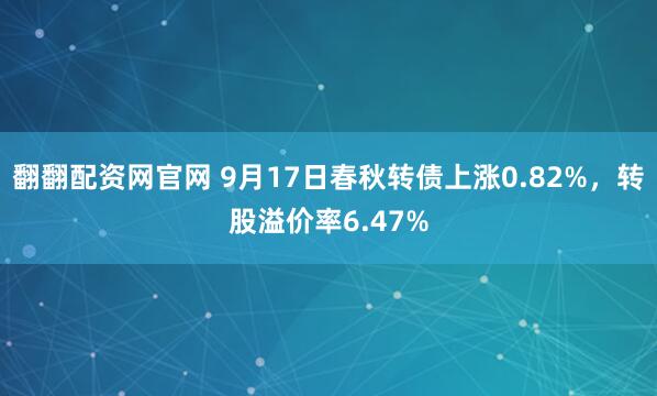 翻翻配资网官网 9月17日春秋转债上涨0.82%，转股溢价率6.47%