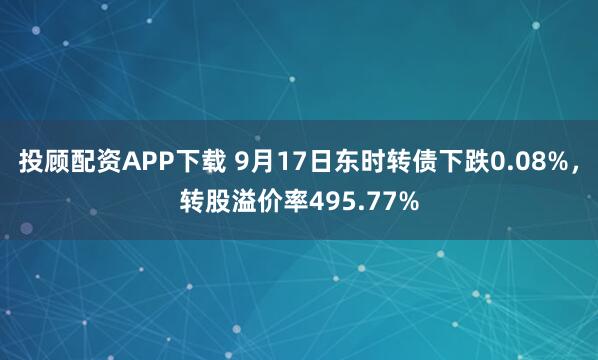 投顾配资APP下载 9月17日东时转债下跌0.08%，转股溢价率495.77%