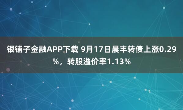 银铺子金融APP下载 9月17日晨丰转债上涨0.29%，转股溢价率1.13%