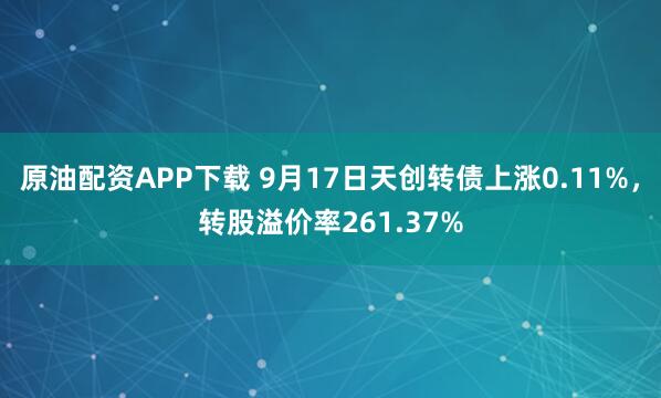 原油配资APP下载 9月17日天创转债上涨0.11%，转股溢价率261.37%
