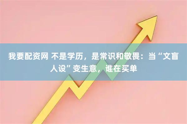 我要配资网 不是学历，是常识和敬畏：当“文盲人设”变生意，谁在买单