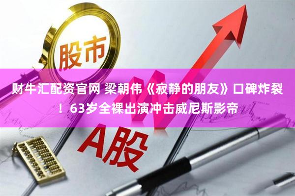 财牛汇配资官网 梁朝伟《寂静的朋友》口碑炸裂！63岁全裸出演冲击威尼斯影帝