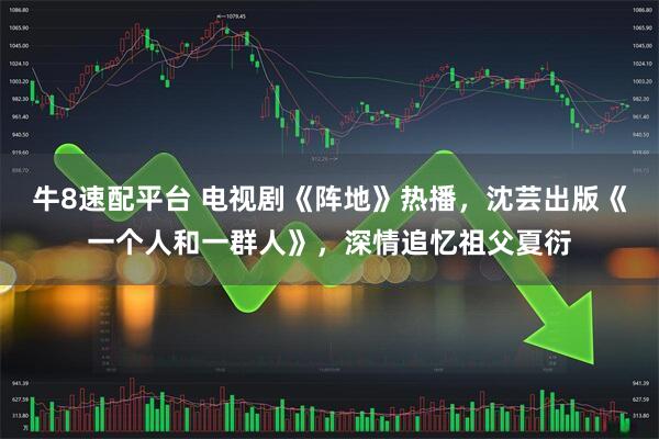 牛8速配平台 电视剧《阵地》热播，沈芸出版《一个人和一群人》，深情追忆祖父夏衍