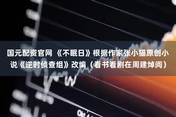 国元配资官网 《不眠日》根据作家张小猫原创小说《逆时侦查组》改编（看书看剧在周建焯阅）