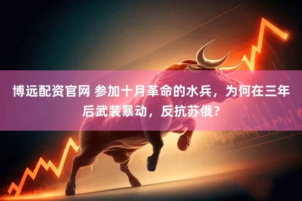 博远配资官网 参加十月革命的水兵，为何在三年后武装暴动，反抗苏俄？