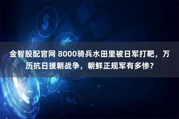 金智股配官网 8000骑兵水田里被日军打靶，万历抗日援朝战争，朝鲜正规军有多惨？