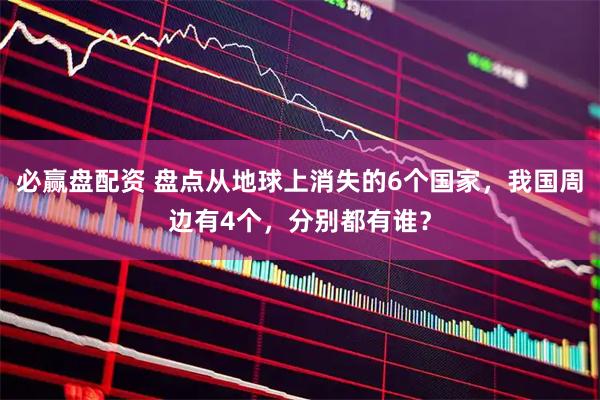必赢盘配资 盘点从地球上消失的6个国家，我国周边有4个，分别都有谁？