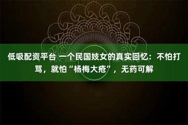 低吸配资平台 一个民国妓女的真实回忆：不怕打骂，就怕“杨梅大疮”，无药可解