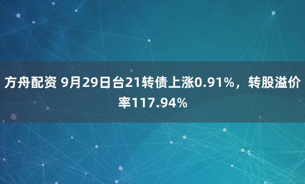 方舟配资 9月29日台21转债上涨0.91%，转股溢价率117.94%