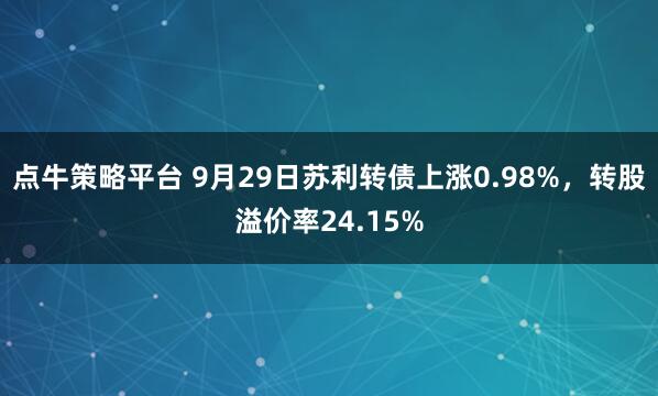 点牛策略平台 9月29日苏利转债上涨0.98%，转股溢价率24.15%