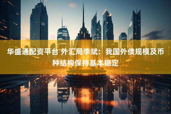 华盛通配资平台 外汇局李斌：我国外债规模及币种结构保持基本稳定