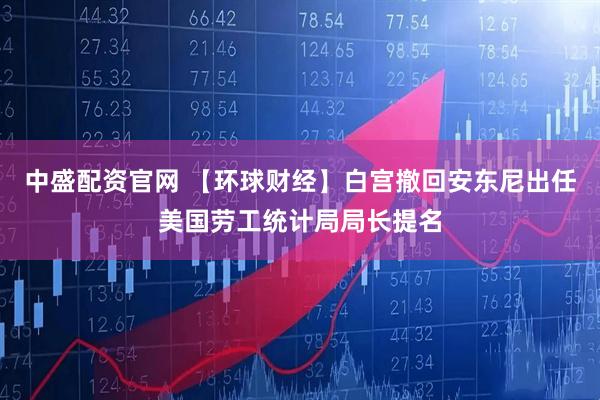 中盛配资官网 【环球财经】白宫撤回安东尼出任美国劳工统计局局长提名