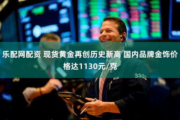 乐配网配资 现货黄金再创历史新高 国内品牌金饰价格达1130元/克