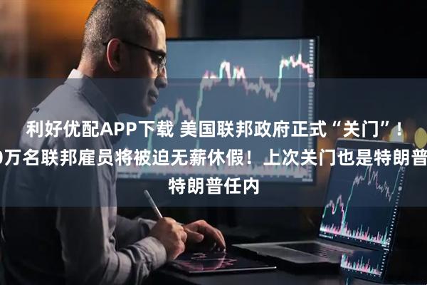 利好优配APP下载 美国联邦政府正式“关门”！约80万名联邦雇员将被迫无薪休假！上次关门也是特朗普任内