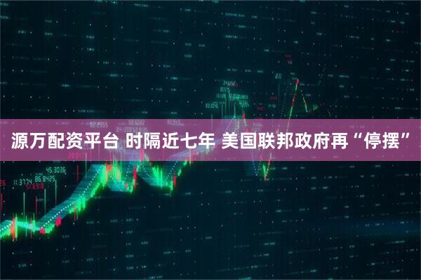 源万配资平台 时隔近七年 美国联邦政府再“停摆”
