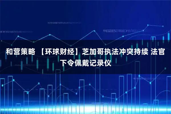 和营策略 【环球财经】芝加哥执法冲突持续 法官下令佩戴记录仪