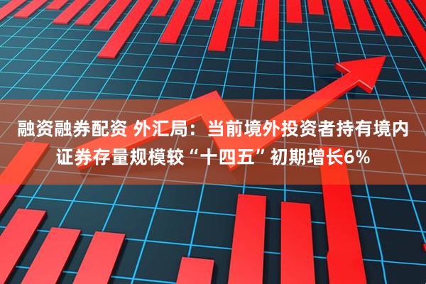 融资融券配资 外汇局：当前境外投资者持有境内证券存量规模较“十四五”初期增长6%