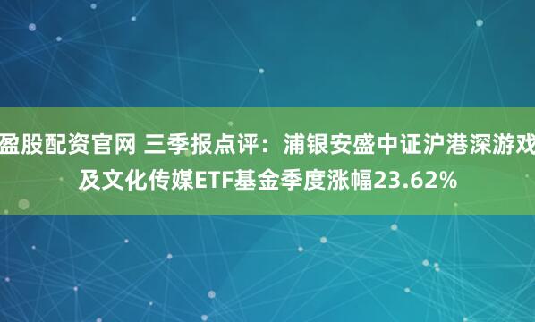 盈股配资官网 三季报点评：浦银安盛中证沪港深游戏及文化传媒ETF基金季度涨幅23.62%
