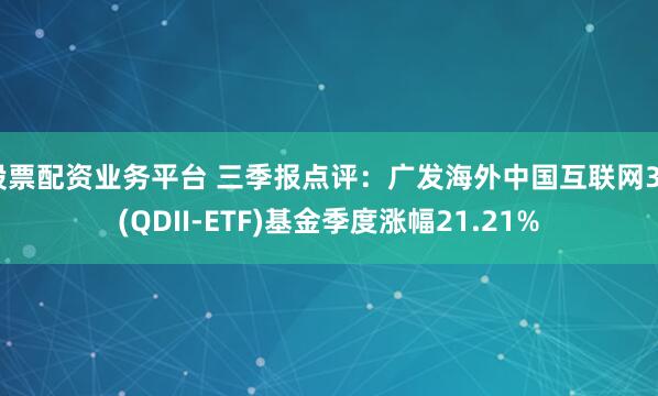 股票配资业务平台 三季报点评：广发海外中国互联网30(QDII-ETF)基金季度涨幅21.21%