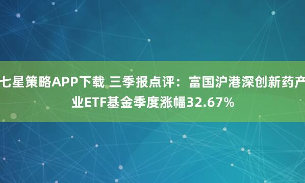 七星策略APP下载 三季报点评：富国沪港深创新药产业ETF基金季度涨幅32.67%