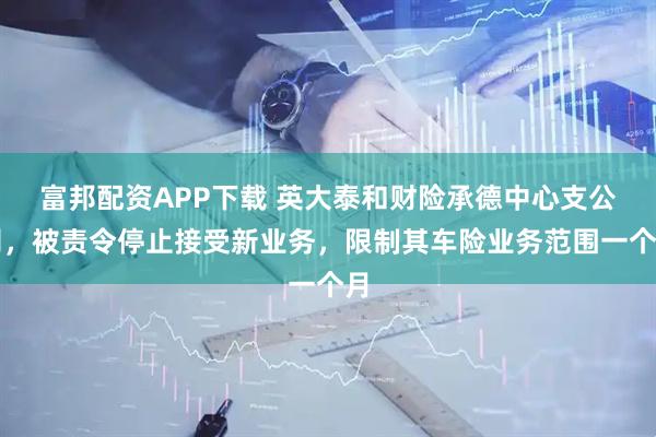 富邦配资APP下载 英大泰和财险承德中心支公司，被责令停止接受新业务，限制其车险业务范围一个月