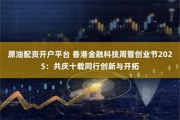 原油配资开户平台 香港金融科技周暨创业节2025：共庆十载同行创新与开拓