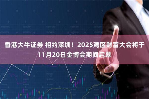 香港大牛证券 相约深圳！2025湾区财富大会将于11月20日金博会期间启幕