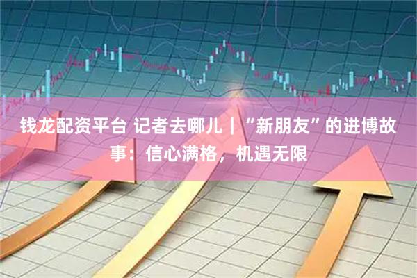 钱龙配资平台 记者去哪儿｜“新朋友”的进博故事：信心满格，机遇无限