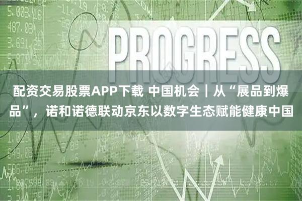 配资交易股票APP下载 中国机会｜从“展品到爆品”，诺和诺德联动京东以数字生态赋能健康中国