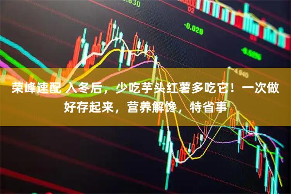 荣峰速配 入冬后，少吃芋头红薯多吃它！一次做好存起来，营养解馋，特省事