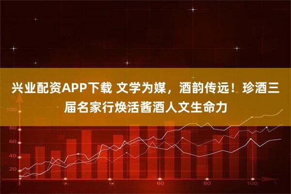 兴业配资APP下载 文学为媒，酒韵传远！珍酒三届名家行焕活酱酒人文生命力
