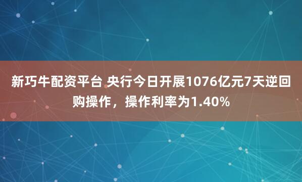 新巧牛配资平台 央行今日开展1076亿元7天逆回购操作，操作利率为1.40%