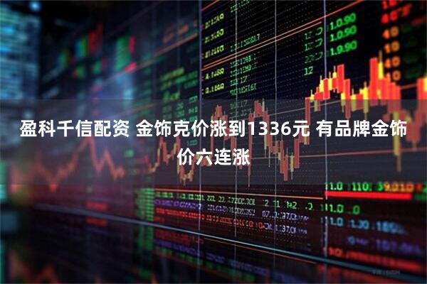 盈科千信配资 金饰克价涨到1336元 有品牌金饰价六连涨
