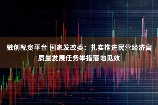 融创配资平台 国家发改委：扎实推进民营经济高质量发展任务举措落地见效