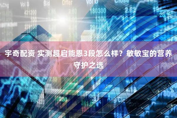 宇奇配资 实测超启能恩3段怎么样？敏敏宝的营养守护之选
