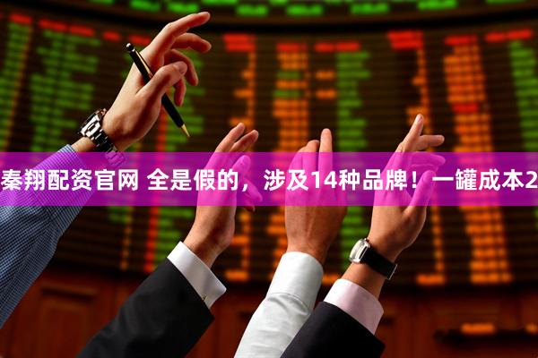 秦翔配资官网 全是假的，涉及14种品牌！一罐成本2