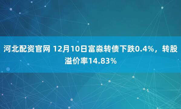河北配资官网 12月10日富淼转债下跌0.4%，转股溢价率14.83%