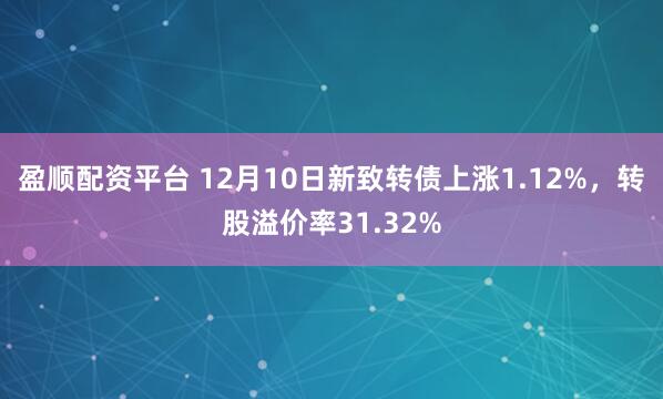 盈顺配资平台 12月10日新致转债上涨1.12%，转股溢价率31.32%