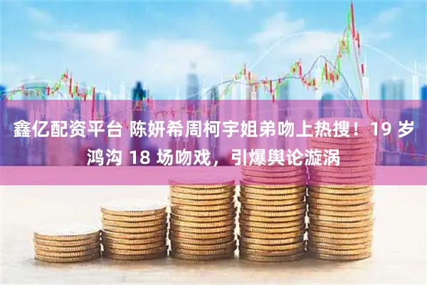 鑫亿配资平台 陈妍希周柯宇姐弟吻上热搜！19 岁鸿沟 18 场吻戏，引爆舆论漩涡
