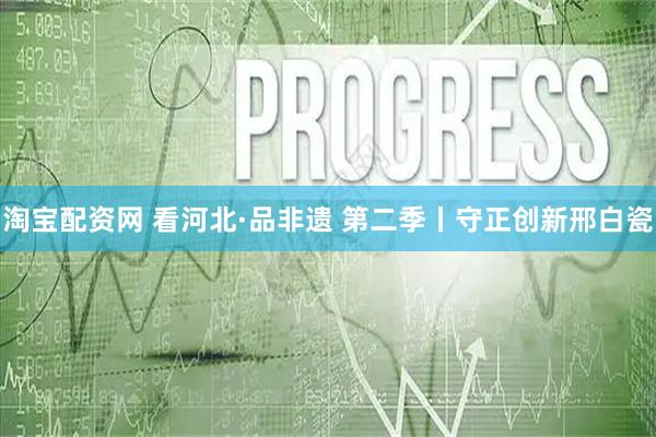 淘宝配资网 看河北·品非遗 第二季丨守正创新邢白瓷