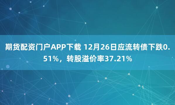 期货配资门户APP下载 12月26日应流转债下跌0.51%，转股溢价率37.21%