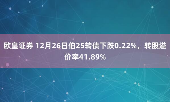 欧皇证券 12月26日伯25转债下跌0.22%，转股溢价率41.89%