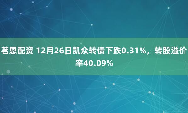 茗恩配资 12月26日凯众转债下跌0.31%，转股溢价率40.09%