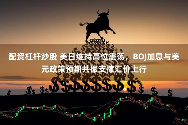 配资杠杆炒股 美日维持高位震荡，BOJ加息与美元政策预期共振支撑汇价上行