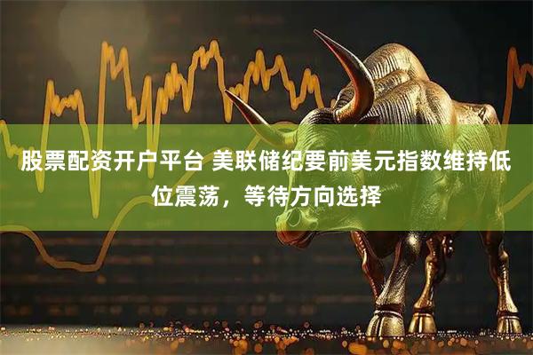 股票配资开户平台 美联储纪要前美元指数维持低位震荡，等待方向选择